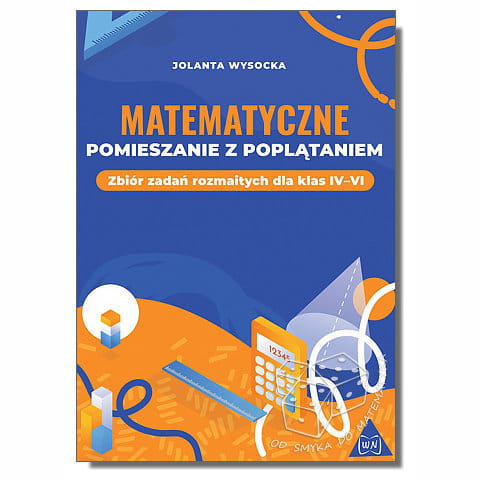 Matematyczne pomieszanie z poplątaniem. Zbiór zadań rozmaitych dla klas IV–VI